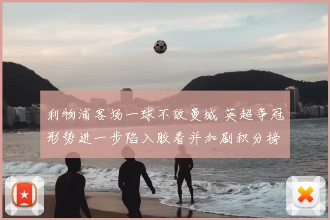 利物浦客场一球不敌曼城 英超争冠形势进一步陷入胶着并加剧积分榜竞争