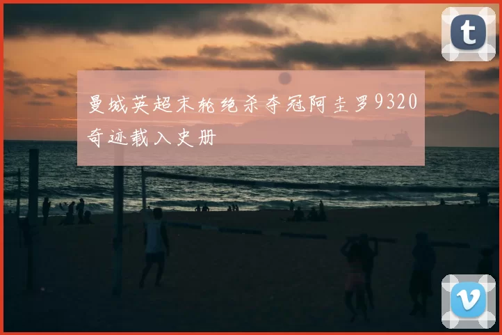 曼城英超末轮绝杀夺冠阿圭罗9320奇迹载入史册