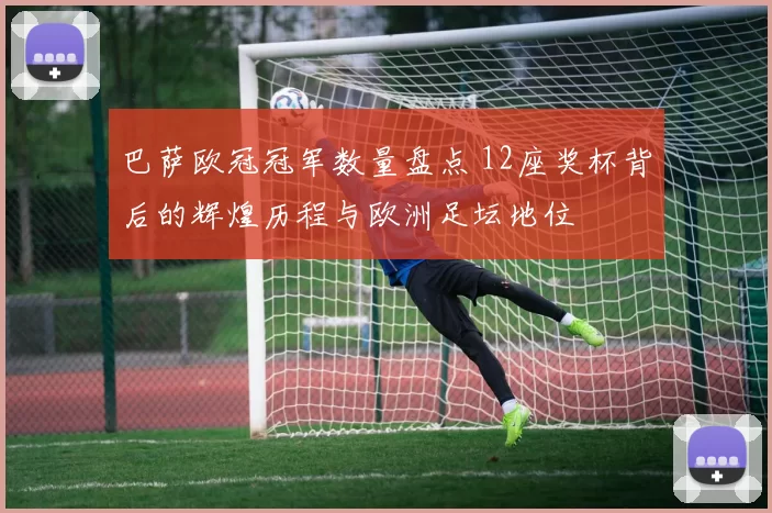 巴萨欧冠冠军数量盘点 12座奖杯背后的辉煌历程与欧洲足坛地位
