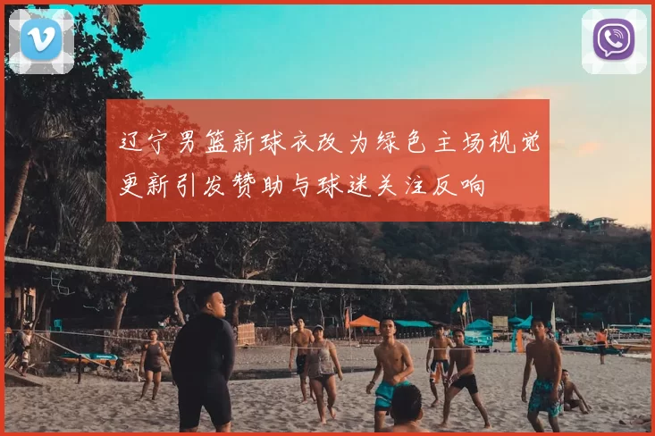 辽宁男篮新球衣改为绿色主场视觉更新引发赞助与球迷关注反响