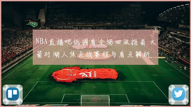NBA直播吧低调看全场回放指南 火箭对湖人焦点战赛程与看点解析