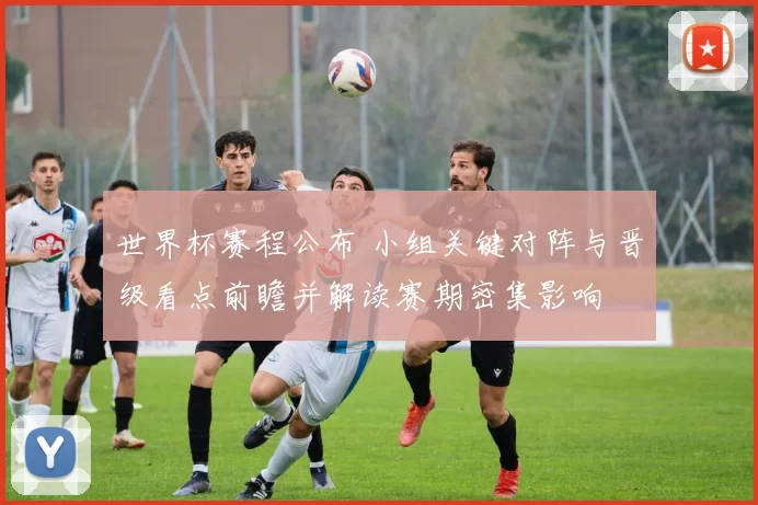 世界杯赛程公布 小组关键对阵与晋级看点前瞻并解读赛期密集影响