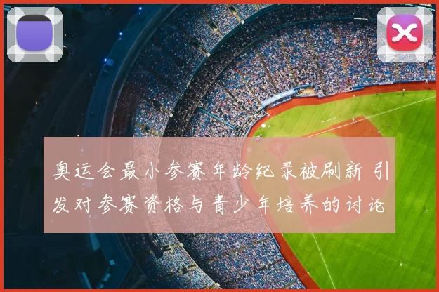奥运会最小参赛年龄纪录被刷新 引发对参赛资格与青少年培养的讨论