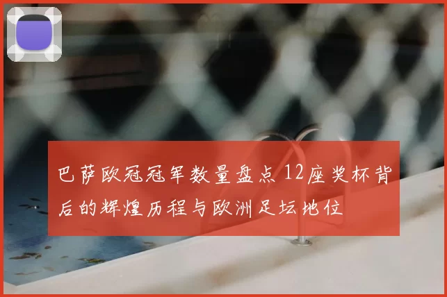 巴萨欧冠冠军数量盘点 12座奖杯背后的辉煌历程与欧洲足坛地位