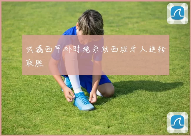 武磊西甲补时绝杀助西班牙人逆转取胜