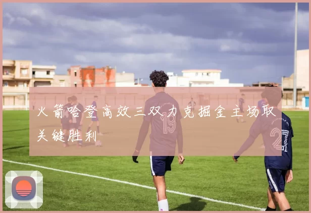 火箭哈登高效三双力克掘金主场取关键胜利