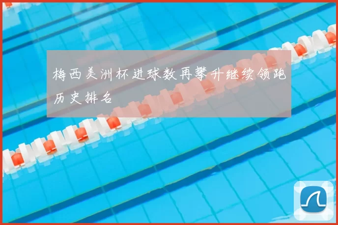 梅西美洲杯进球数再攀升继续领跑历史排名