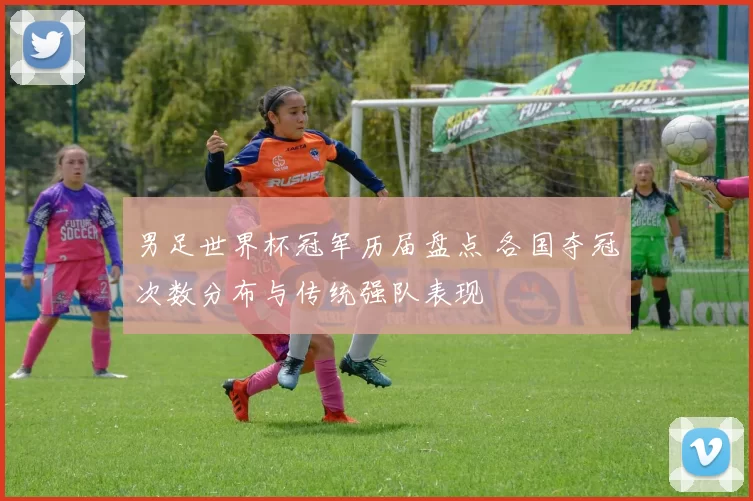 男足世界杯冠军历届盘点 各国夺冠次数分布与传统强队表现