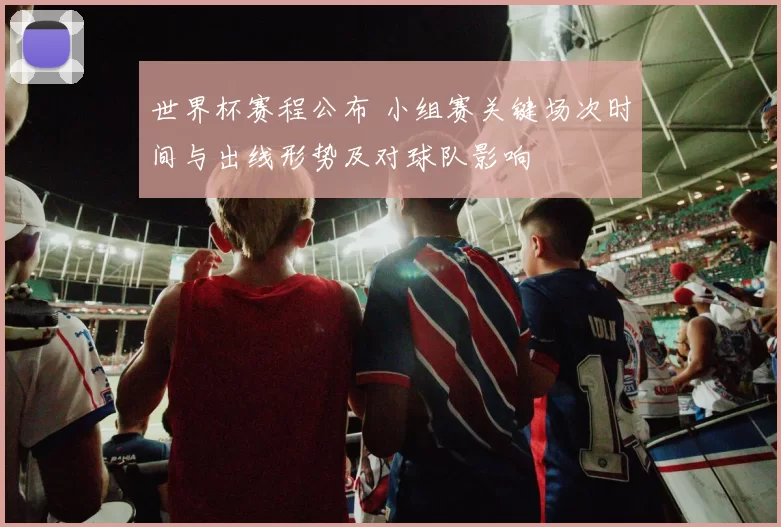 世界杯赛程公布 小组赛关键场次时间与出线形势及对球队影响