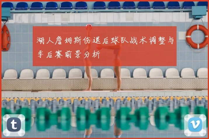 湖人詹姆斯伤退后球队战术调整与季后赛前景分析