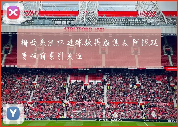 梅西美洲杯进球数再成焦点 阿根廷晋级前景引关注